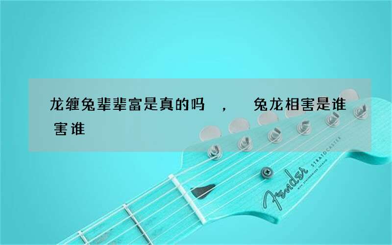 龙缠兔辈辈富是真的吗，兔龙相害是谁害谁